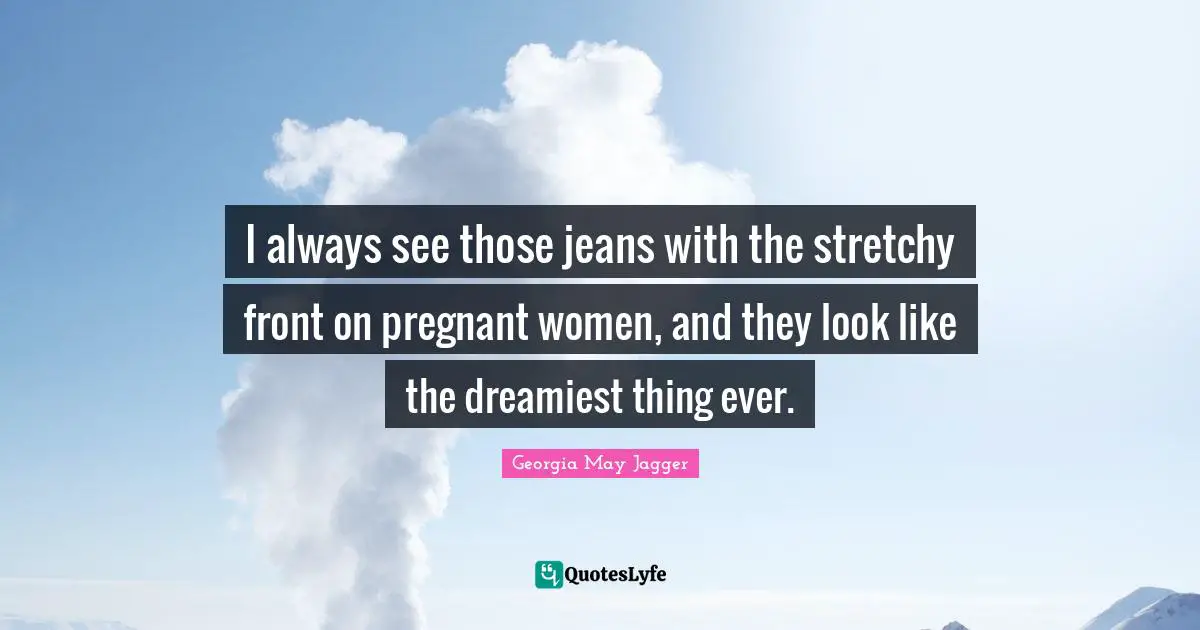 Pregnant Women Quotes: "I always see those jeans with the stretchy front on pregnant women, and they look like the dreamiest thing ever."
