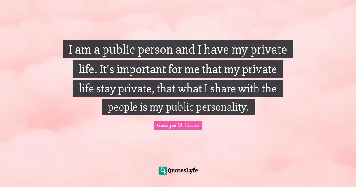 I am a public person and I have my private life. It's important for me that my private life stay private, that what I share with the people is my public personality.