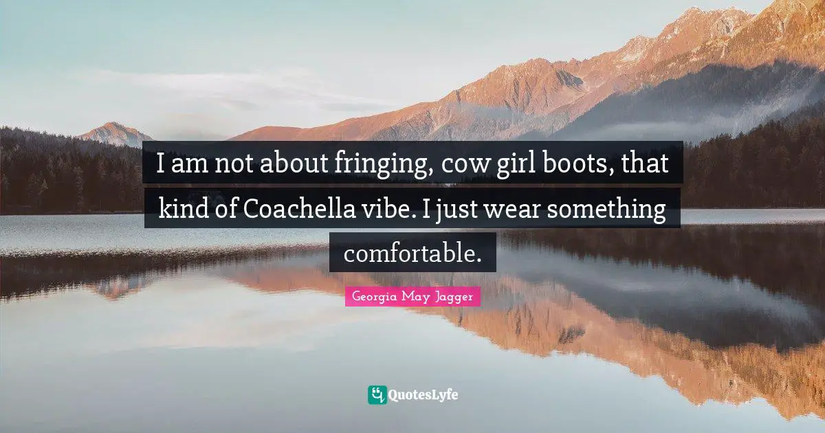 I am not about fringing, cow girl boots, that kind of Coachella vibe. I just wear something comfortable.