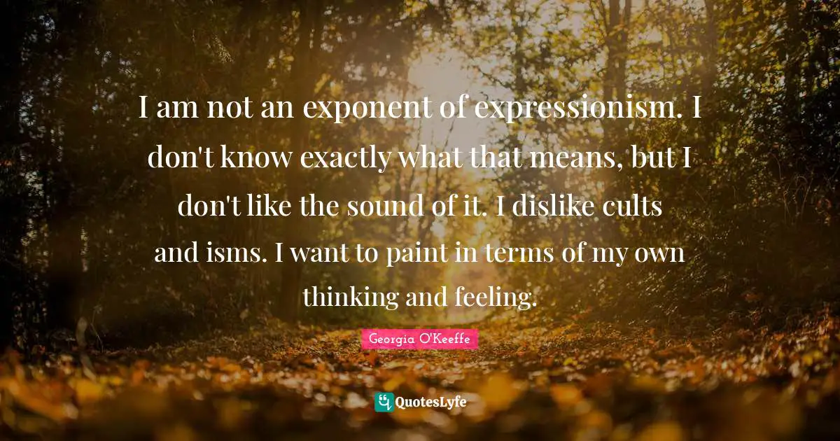 I am not an exponent of expressionism. I don't know exactly what that means, but I don't like the sound of it. I dislike cults and isms. I want to paint in terms of my own thinking and feeling.