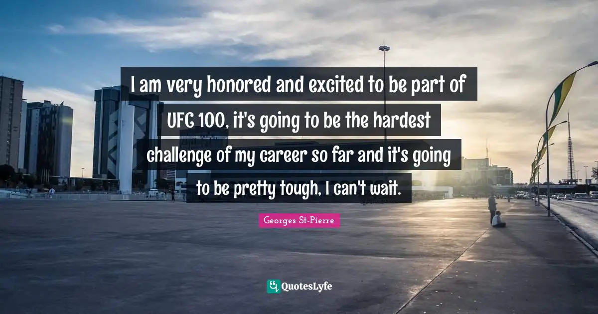 Georges St-Pierre Quotes: "I am very honored and excited to be part of UFC 100, it's going to be the hardest challenge of my career so far and it's going to be pretty tough, I can't wait."