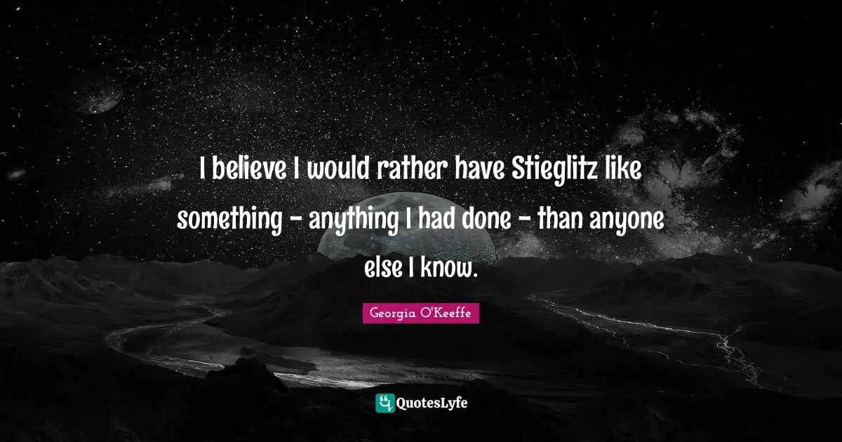 I believe I would rather have Stieglitz like something - anything I had done - than anyone else I know.