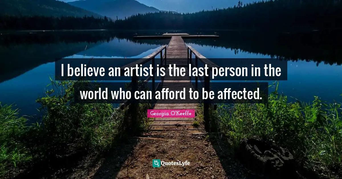 I believe an artist is the last person in the world who can afford to be affected.