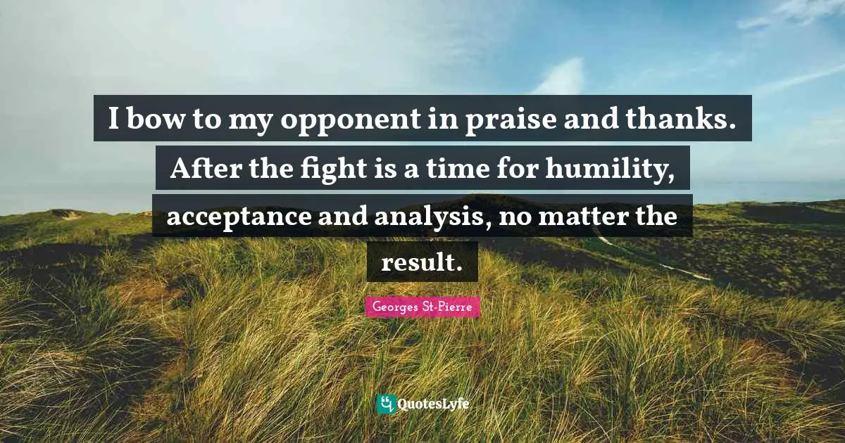 I bow to my opponent in praise and thanks. After the fight is a time for humility, acceptance and analysis, no matter the result.