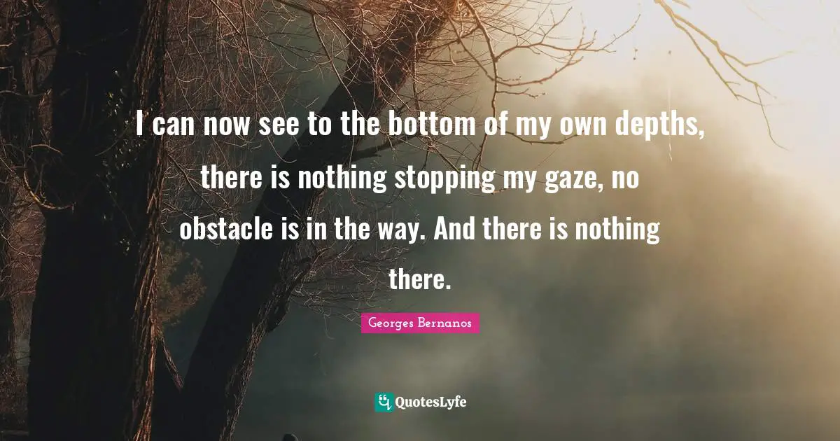 I can now see to the bottom of my own depths, there is nothing stopping my gaze, no obstacle is in the way. And there is nothing there.