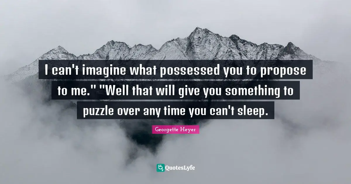 Georgette Heyer Quotes: "I can't imagine what possessed you to propose to me." "Well that will give you something to puzzle over any time you can't sleep."