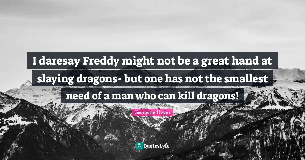 Georgette Heyer Quotes: "I daresay Freddy might not be a great hand at slaying dragons- but one has not the smallest need of a man who can kill dragons!"