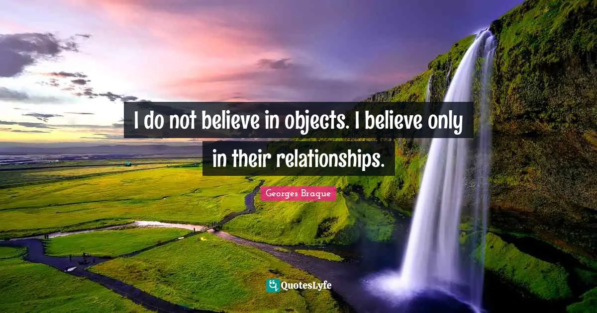 I do not believe in objects. I believe only in their relationships.
