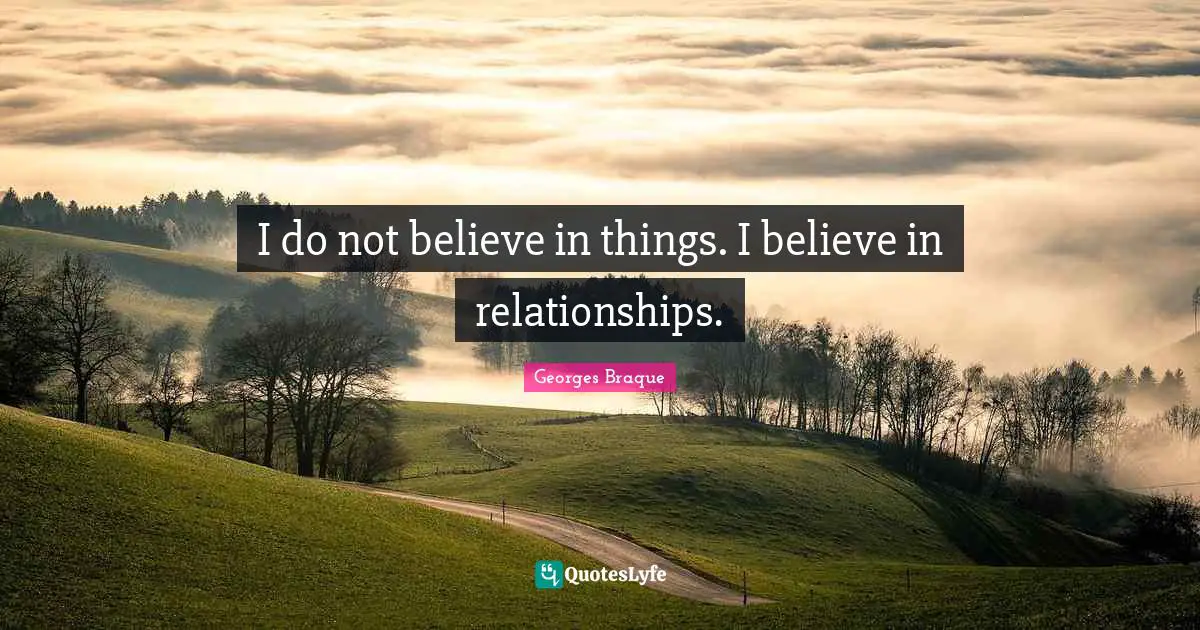 I do not believe in things. I believe in relationships.