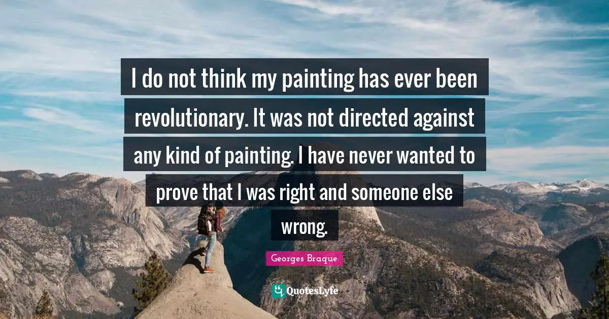 I do not think my painting has ever been revolutionary. It was not directed against any kind of painting. I have never wanted to prove that I was right and someone else wrong.