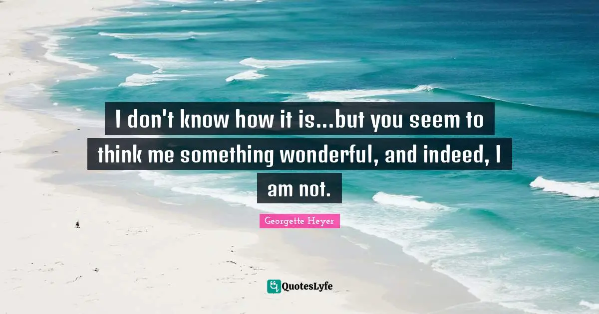 Georgette Heyer Quotes: "I don't know how it is...but you seem to think me something wonderful, and indeed, I am not."