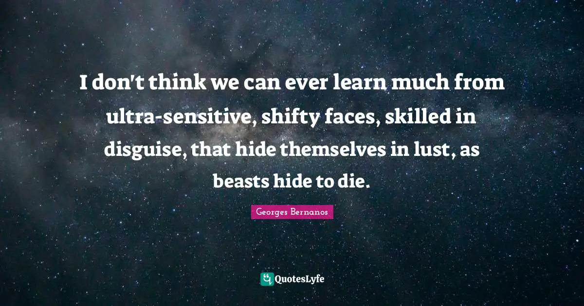 Georges Bernanos Quotes: "I don't think we can ever learn much from ultra-sensitive, shifty faces, skilled in disguise, that hide themselves in lust, as beasts hide to die."