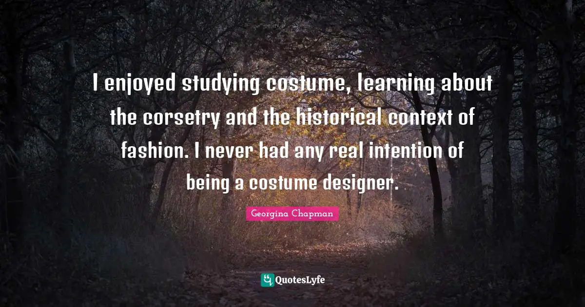 I enjoyed studying costume, learning about the corsetry and the historical context of fashion. I never had any real intention of being a costume designer.