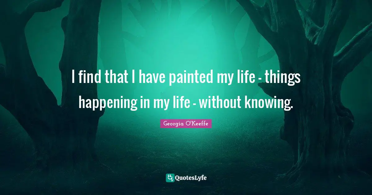 I find that I have painted my life - things happening in my life - without knowing.