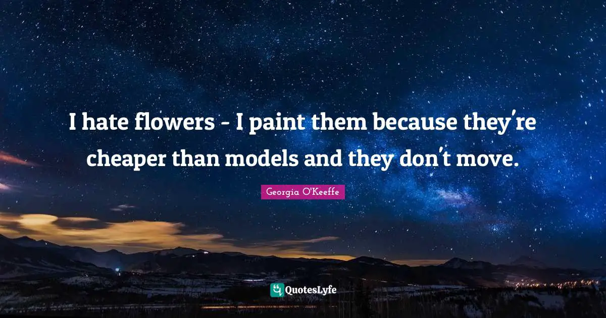 I hate flowers - I paint them because they're cheaper than models and they don't move.
