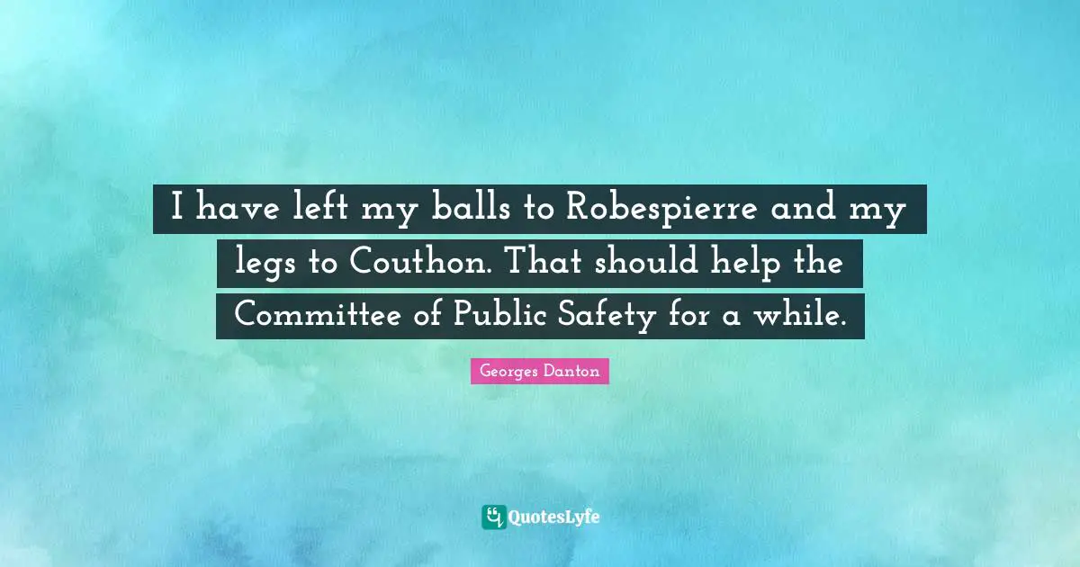 Georges Danton Quotes: "I have left my balls to Robespierre and my legs to Couthon. That should help the Committee of Public Safety for a while."