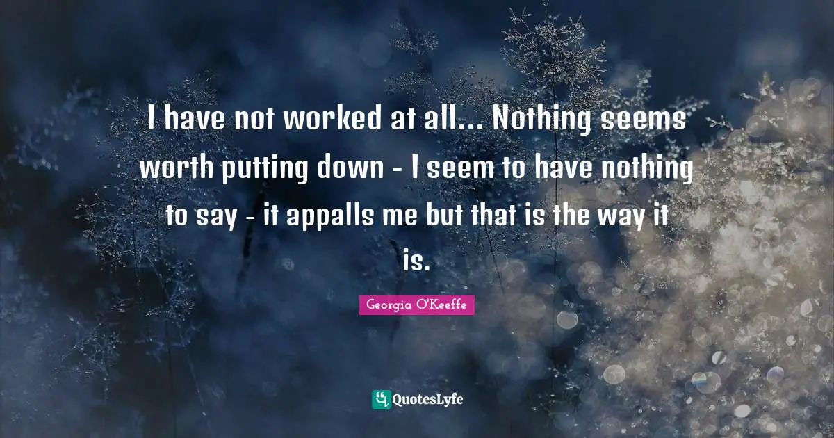 I have not worked at all... Nothing seems worth putting down - I seem to have nothing to say - it appalls me but that is the way it is.