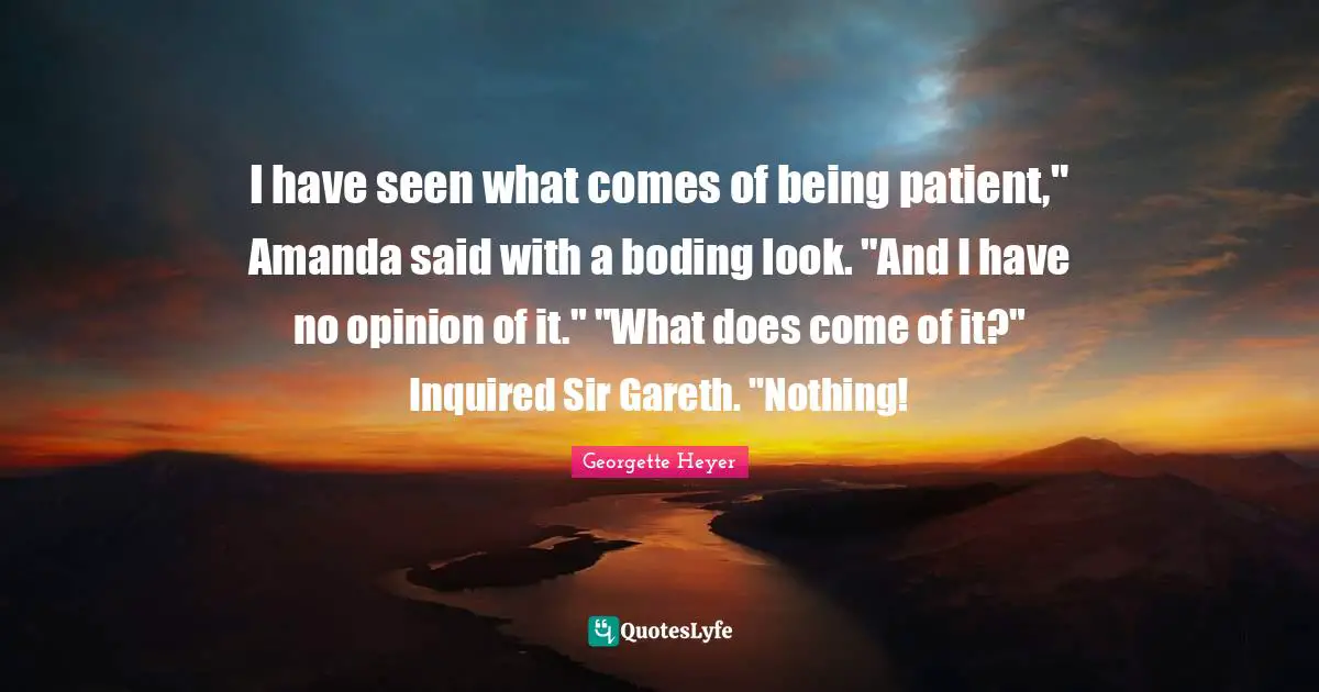 I have seen what comes of being patient," Amanda said with a boding look. "And I have no opinion of it." "What does come of it?" Inquired Sir Gareth. "Nothing!
