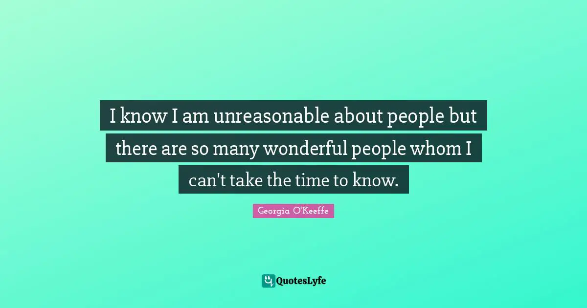 I know I am unreasonable about people but there are so many wonderful people whom I can't take the time to know.