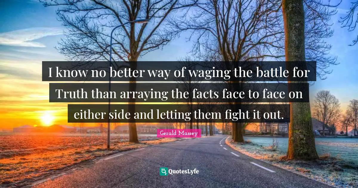 I know no better way of waging the battle for Truth than arraying the facts face to face on either side and letting them fight it out.