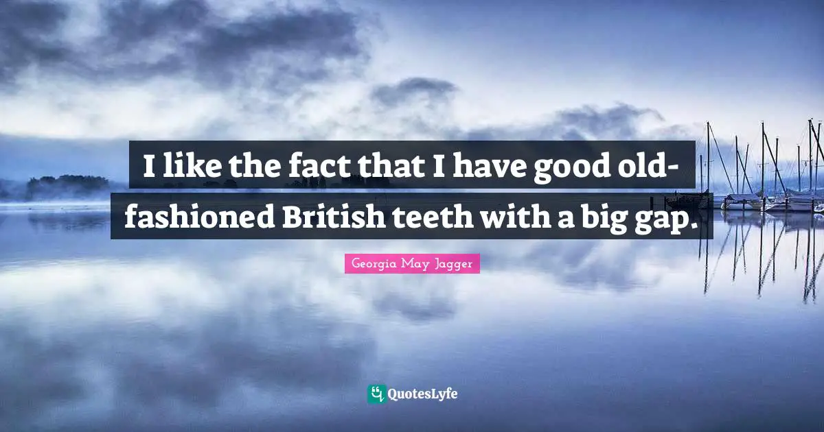 I like the fact that I have good old-fashioned British teeth with a big gap.