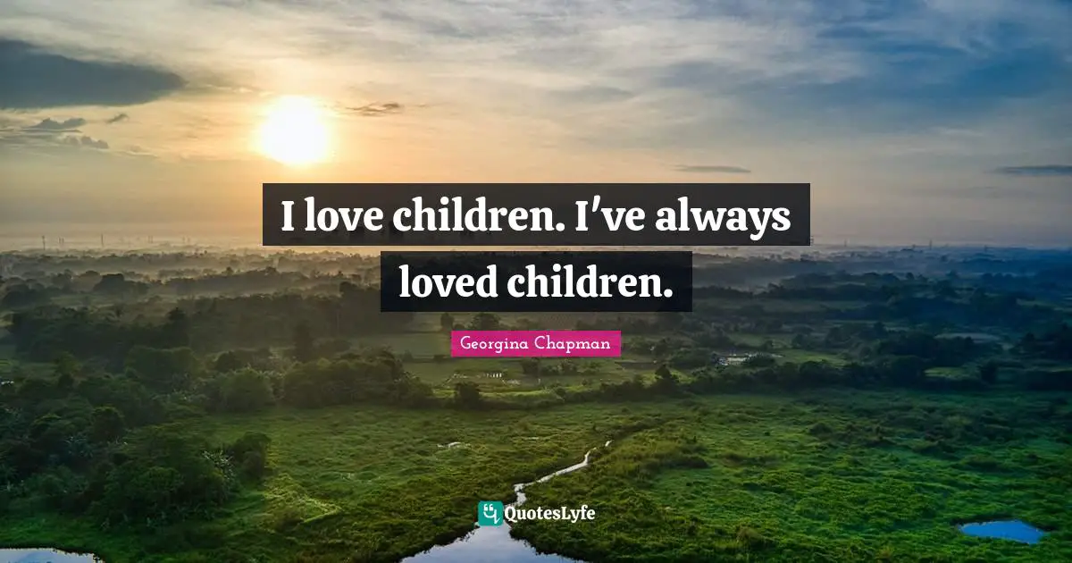 I love children. I've always loved children.