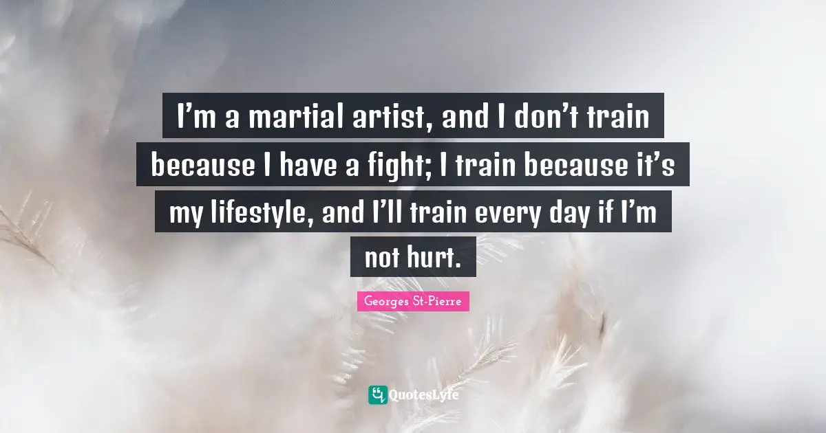 Georges St-Pierre Quotes: "I’m a martial artist, and I don’t train because I have a fight; I train because it’s my lifestyle, and I’ll train every day if I’m not hurt."