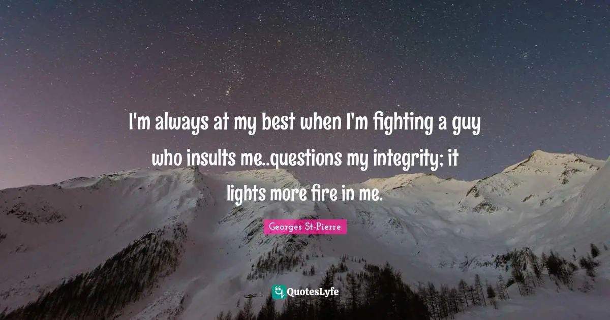 Georges St-Pierre Quotes: "I'm always at my best when I'm fighting a guy who insults me..questions my integrity; it lights more fire in me."