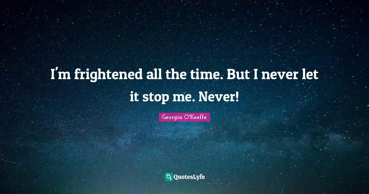 I'm frightened all the time. But I never let it stop me. Never!