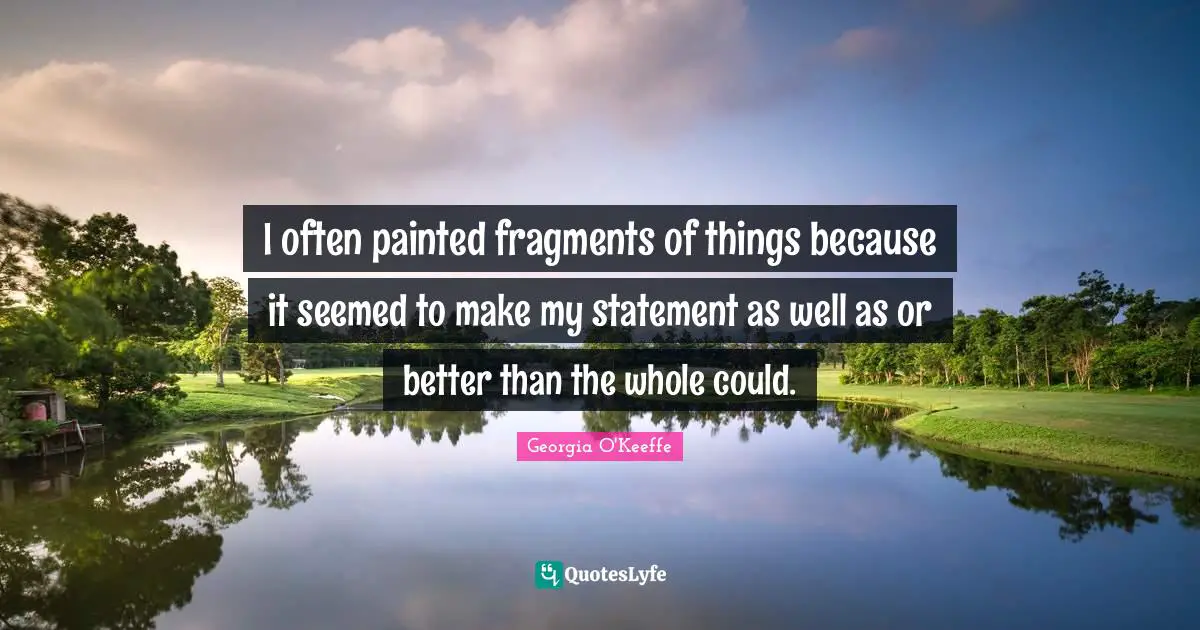 I often painted fragments of things because it seemed to make my statement as well as or better than the whole could.