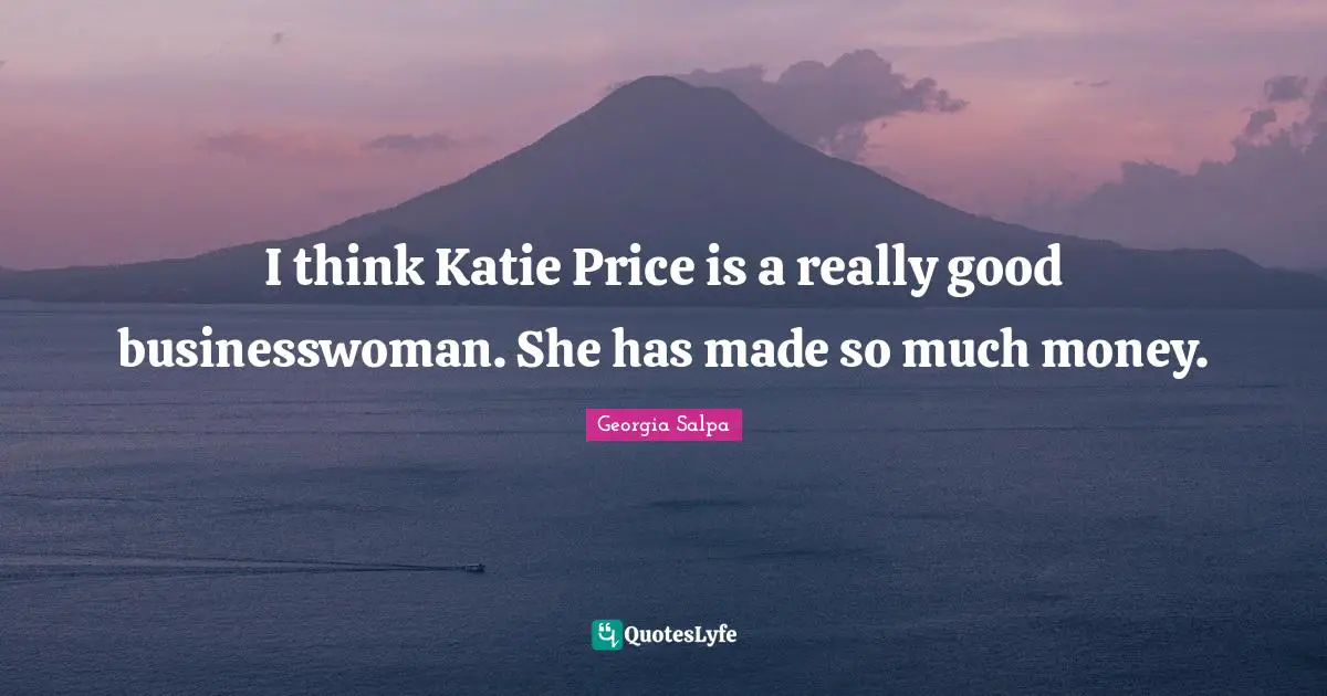 I think Katie Price is a really good businesswoman. She has made so much money.