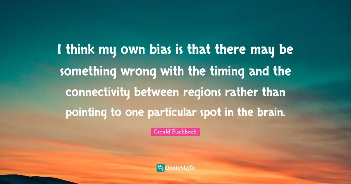 I think my own bias is that there may be something wrong with the timing and the connectivity between regions rather than pointing to one particular spot in the brain.