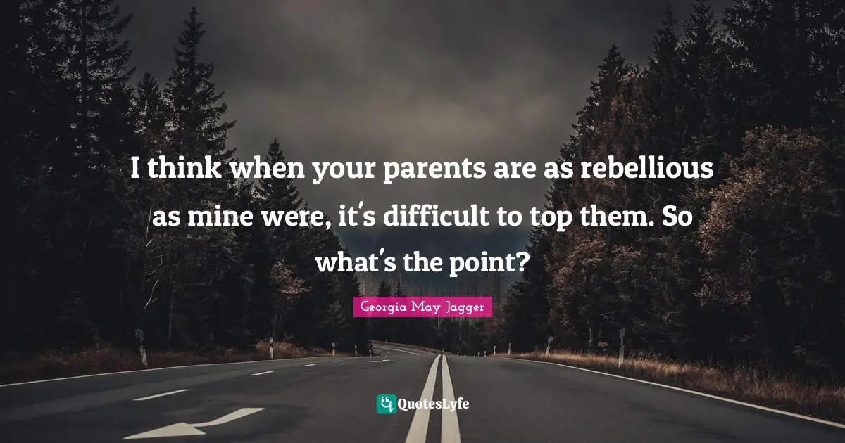 I think when your parents are as rebellious as mine were, it's difficult to top them. So what's the point?