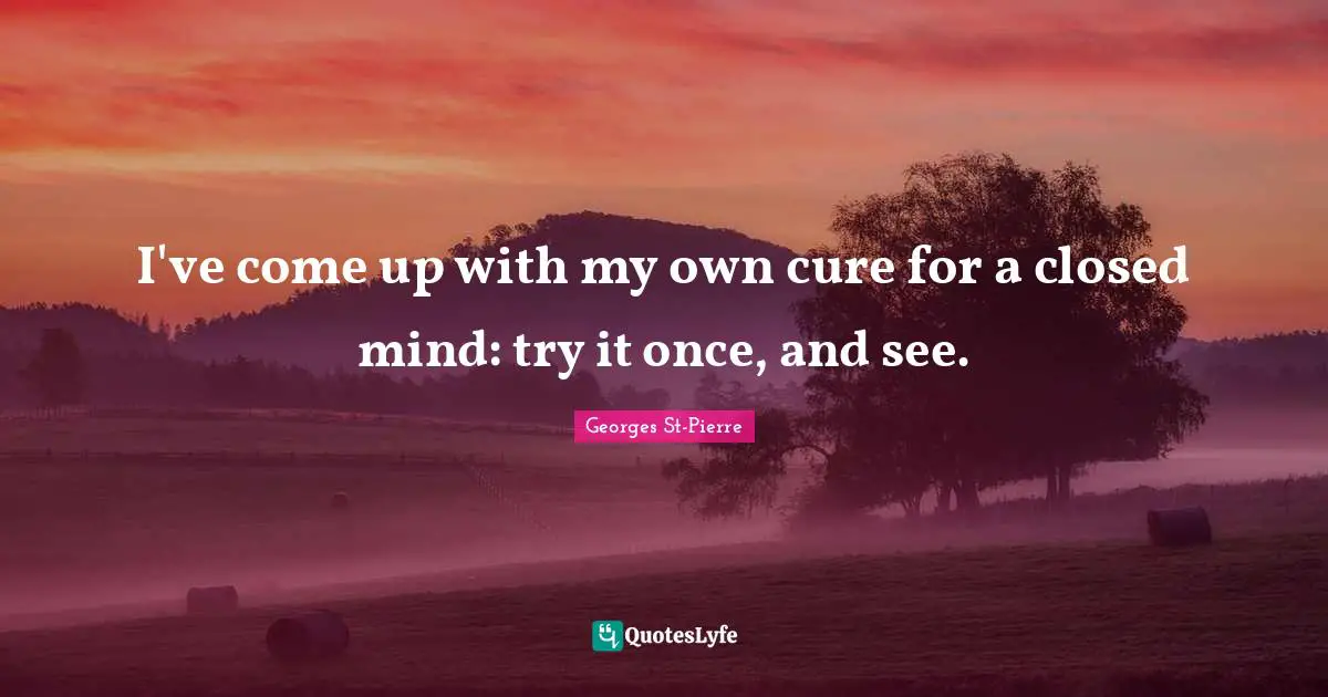 Georges St-Pierre Quotes: "I've come up with my own cure for a closed mind: try it once, and see."