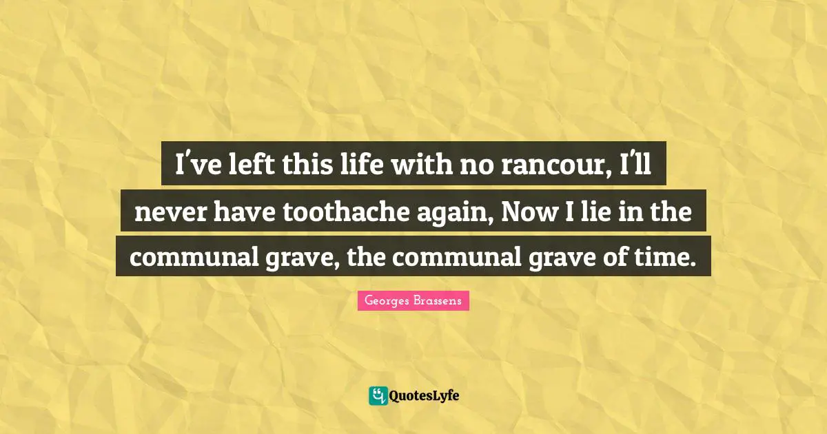 I've left this life with no rancour, I'll never have toothache again, Now I lie in the communal grave, the communal grave of time.