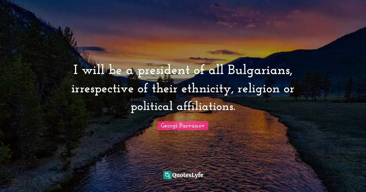 I will be a president of all Bulgarians, irrespective of their ethnicity, religion or political affiliations.
