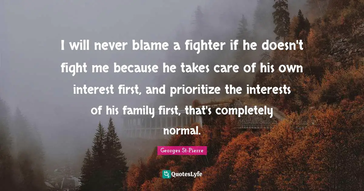 Georges St-Pierre Quotes: "I will never blame a fighter if he doesn't fight me because he takes care of his own interest first, and prioritize the interests of his family first, that's completely normal."