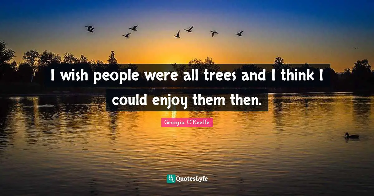 Georgia O'Keeffe Quotes: "I wish people were all trees and I think I could enjoy them then."