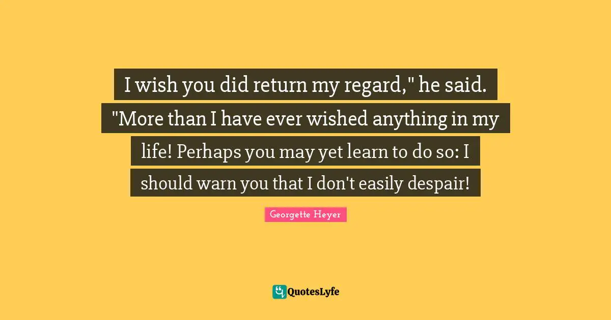 Georgette Heyer Quotes: "I wish you did return my regard," he said. "More than I have ever wished anything in my life! Perhaps you may yet learn to do so: I should warn you that I don't easily despair!"