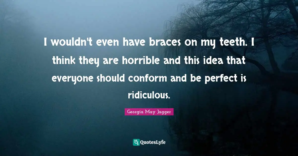 Braces Quotes: "I wouldn't even have braces on my teeth. I think they are horrible and this idea that everyone should conform and be perfect is ridiculous."