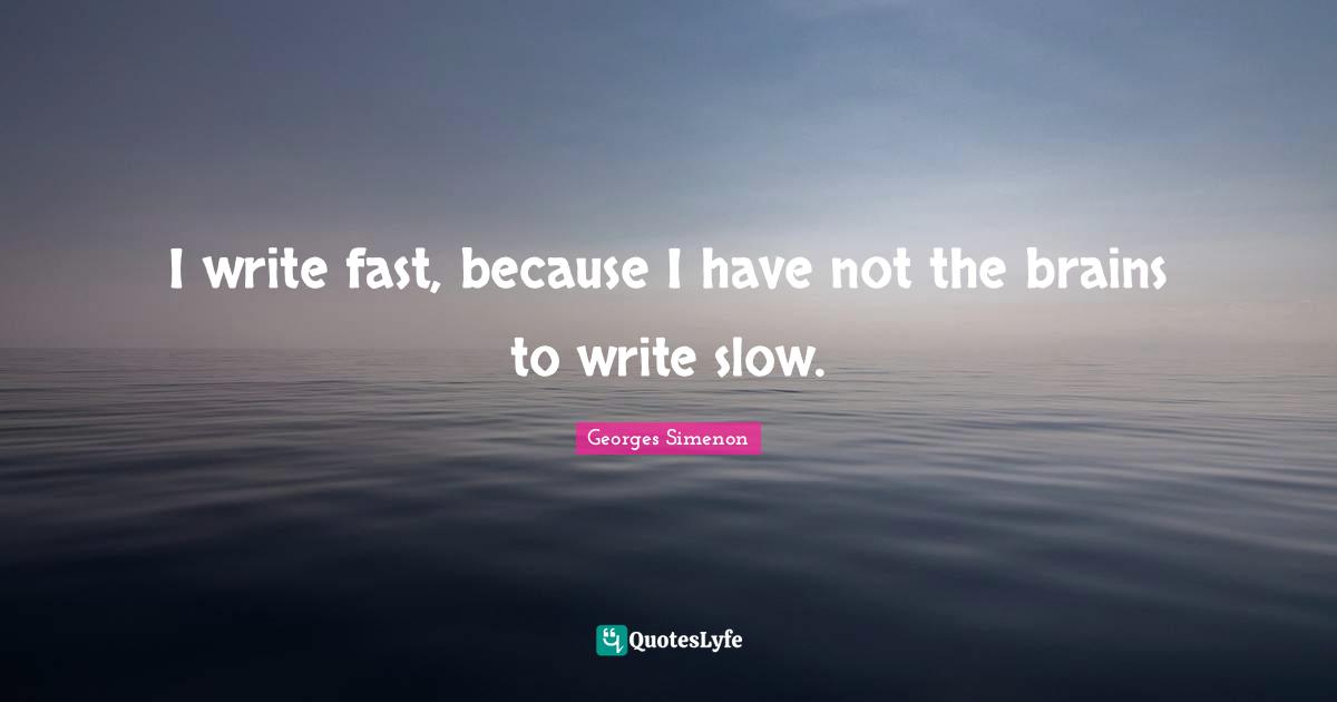 I write fast, because I have not the brains to write slow.
