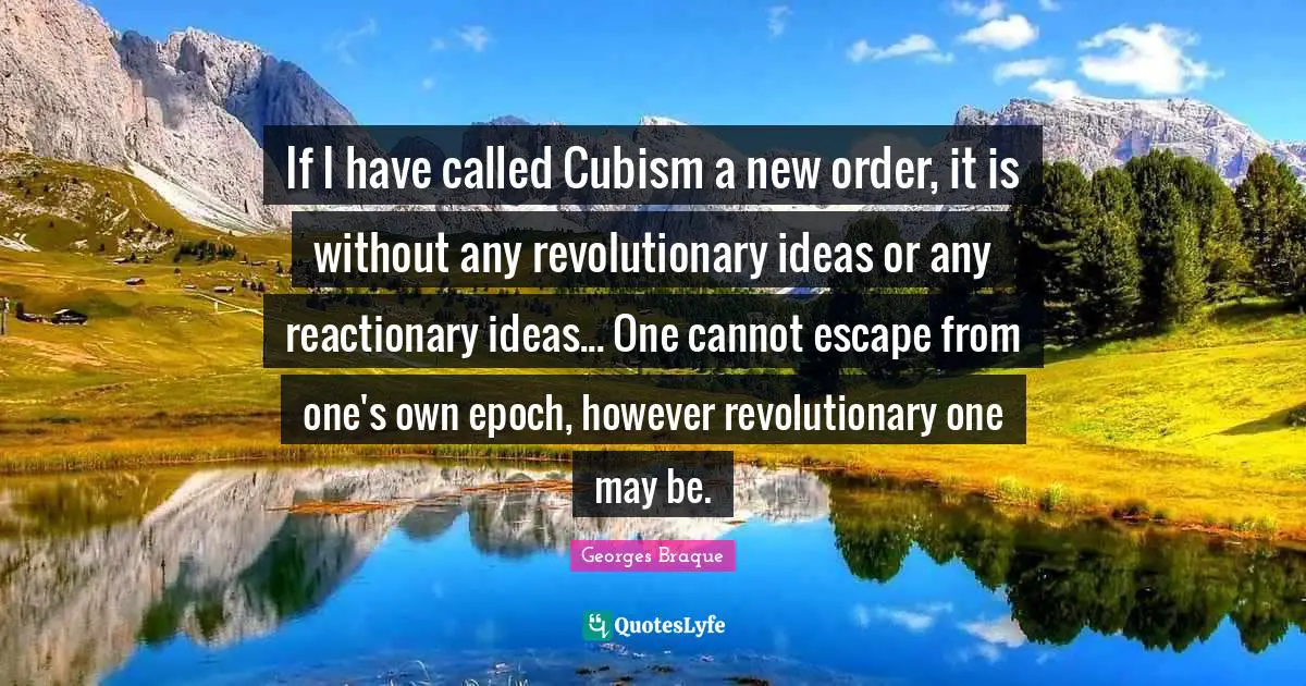 If I have called Cubism a new order, it is without any revolutionary ideas or any reactionary ideas... One cannot escape from one's own epoch, however revolutionary one may be.