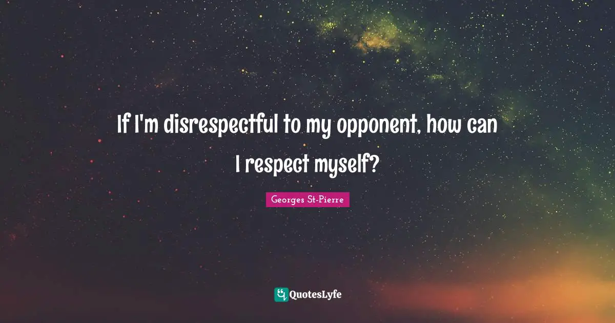 Georges St-Pierre Quotes: "If I'm disrespectful to my opponent, how can I respect myself?"