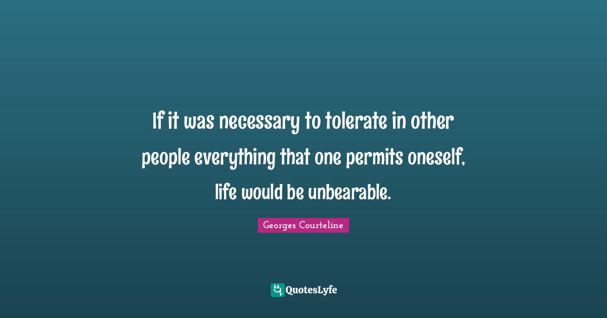 If it was necessary to tolerate in other people everything that one permits oneself, life would be unbearable.