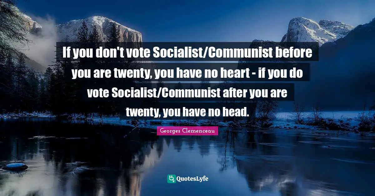 If you don't vote Socialist/Communist before you are twenty, you have no heart - if you do vote Socialist/Communist after you are twenty, you have no head.