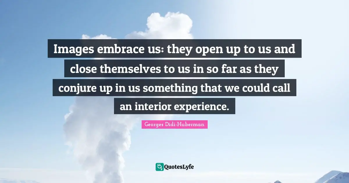Images embrace us: they open up to us and close themselves to us in so far as they conjure up in us something that we could call an interior experience.