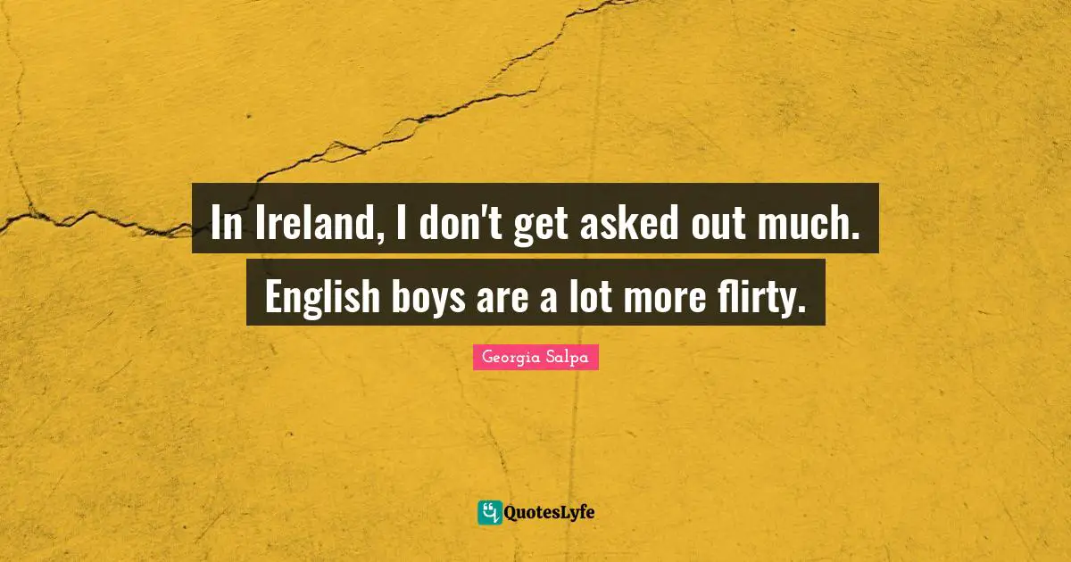 In Ireland, I don't get asked out much. English boys are a lot more flirty.