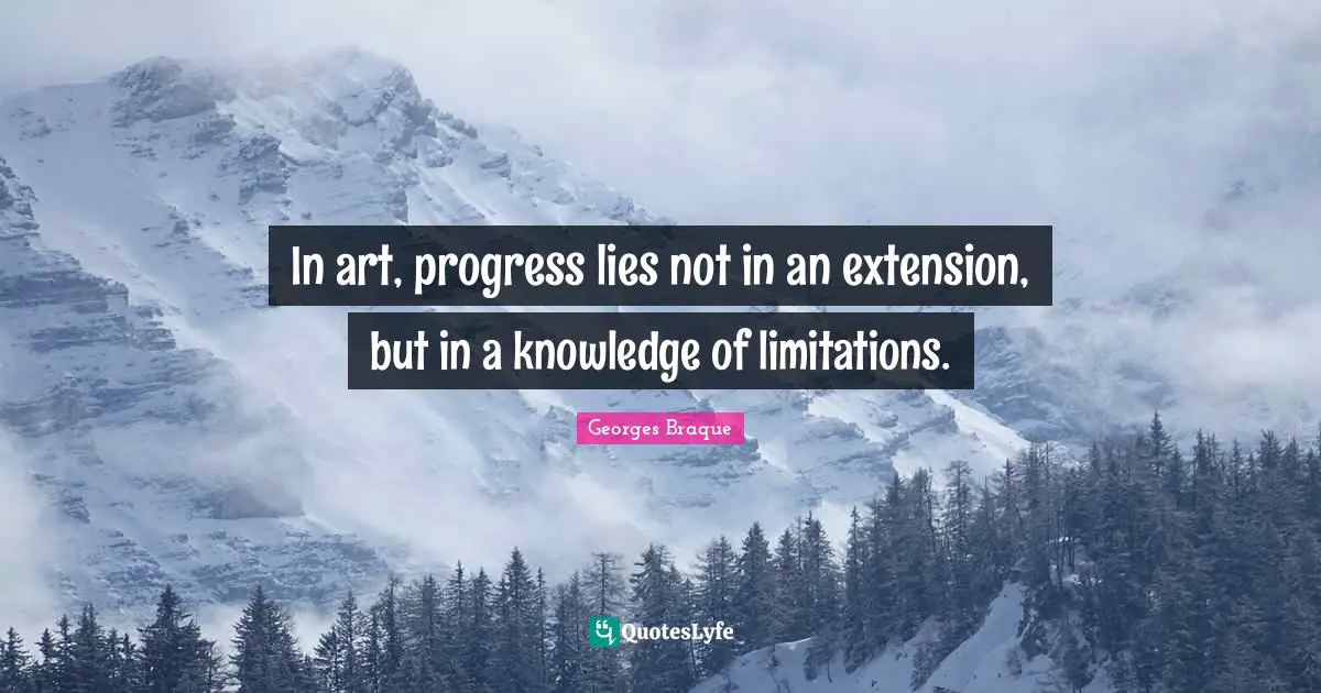 In art, progress lies not in an extension, but in a knowledge of limitations.