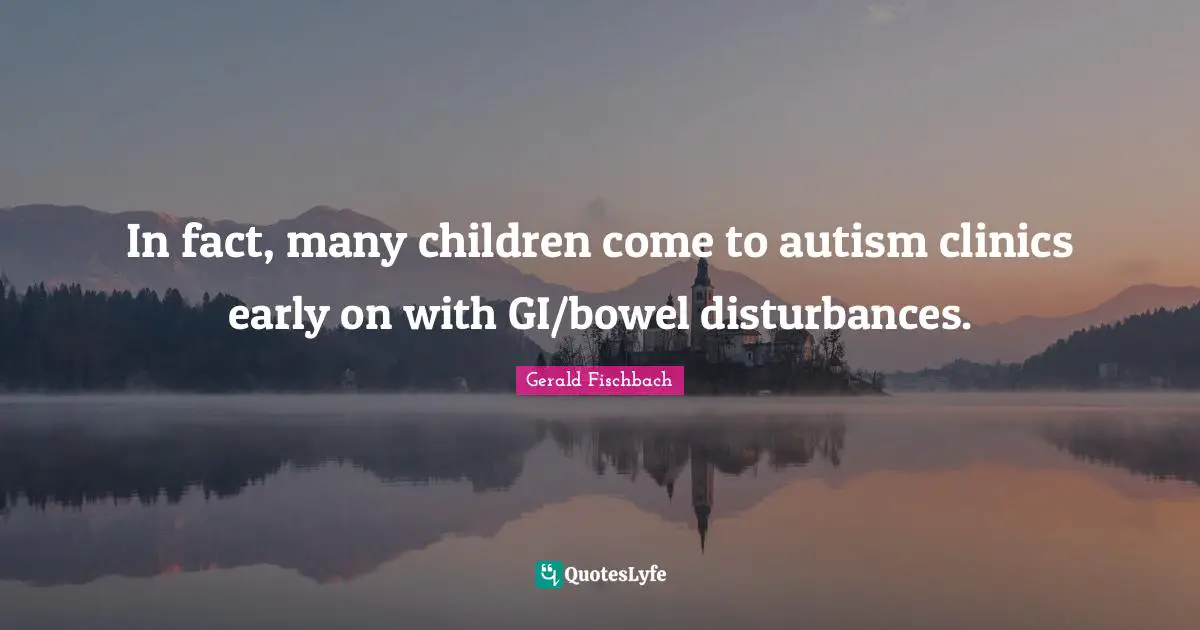 In fact, many children come to autism clinics early on with GI/bowel disturbances.