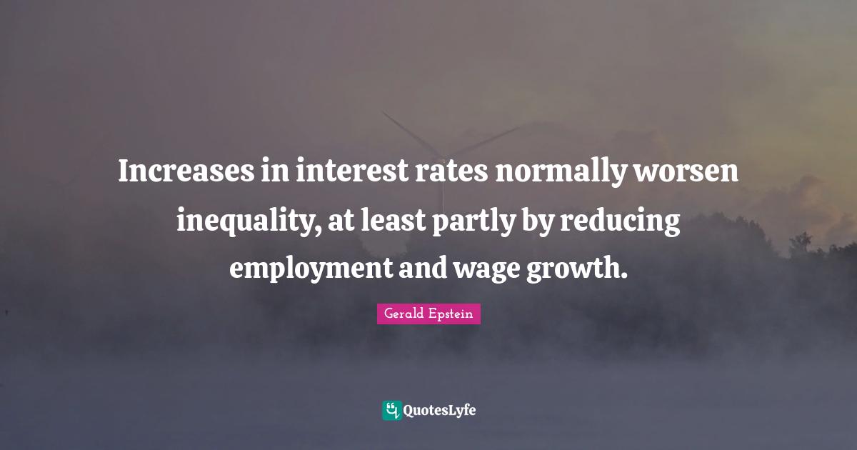Gerald Epstein Quotes: "Increases in interest rates normally worsen inequality, at least partly by reducing employment and wage growth."